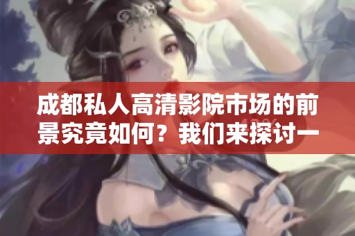 成都私人高清影院市场的前景究竟如何？我们来探讨一下。