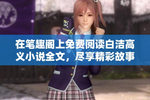 在笔趣阁上免费阅读白洁高义小说全文，尽享精彩故事与情感交织