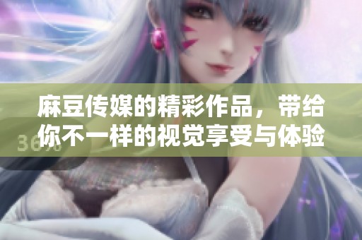 麻豆传媒的精彩作品，带给你不一样的视觉享受与体验