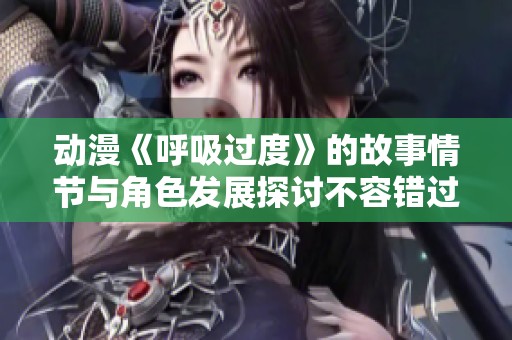 动漫《呼吸过度》的故事情节与角色发展探讨不容错过