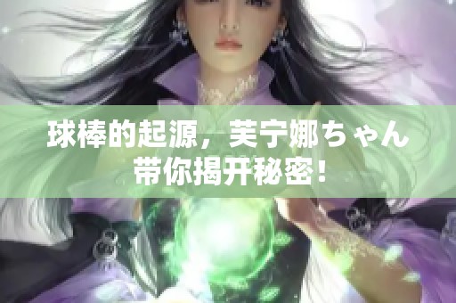 球棒的起源，芙宁娜ちゃん带你揭开秘密！