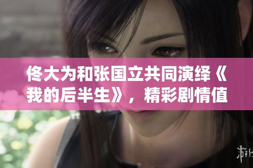 佟大为和张国立共同演绎《我的后半生》，精彩剧情值得期待