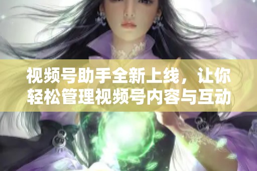 视频号助手全新上线，让你轻松管理视频号内容与互动策略