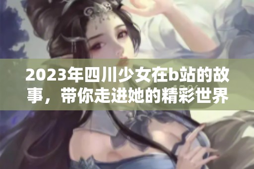 2023年四川少女在b站的故事，带你走进她的精彩世界