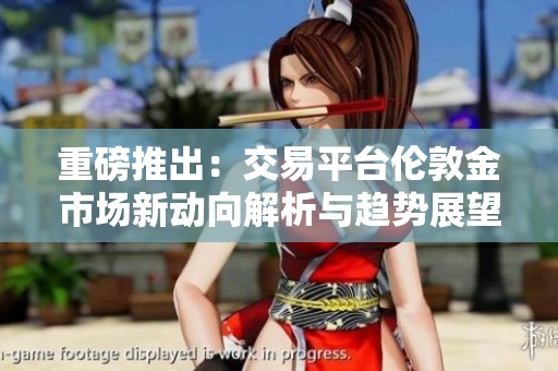 重磅推出：交易平台伦敦金市场新动向解析与趋势展望
