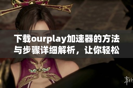下载ourplay加速器的方法与步骤详细解析，让你轻松畅享网络加速体验