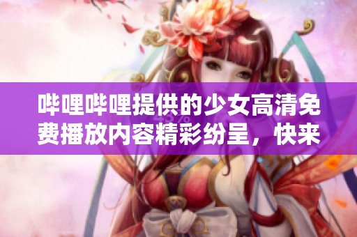 哔哩哔哩提供的少女高清免费播放内容精彩纷呈，快来体验吧