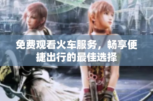 免费观看火车服务，畅享便捷出行的最佳选择