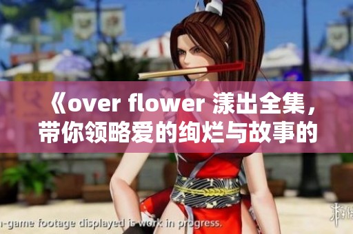 《over flower 漾出全集，带你领略爱的绚烂与故事的深情》