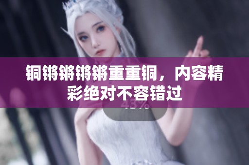 铜锵锵锵锵重重铜，内容精彩绝对不容错过