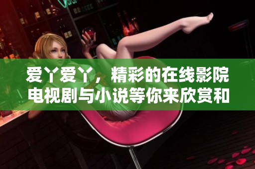 爱丫爱丫，精彩的在线影院电视剧与小说等你来欣赏和阅读