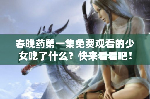 春晚药第一集免费观看的少女吃了什么？快来看看吧！