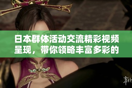 日本群体活动交流精彩视频呈现，带你领略丰富多彩的交往场景