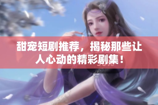 甜宠短剧推荐，揭秘那些让人心动的精彩剧集！