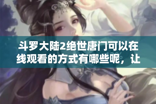 斗罗大陆2绝世唐门可以在线观看的方式有哪些呢，让我们一起来探索吧