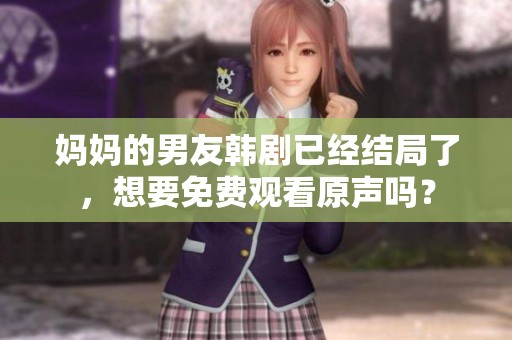 妈妈的男友韩剧已经结局了，想要免费观看原声吗？