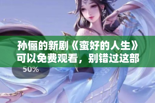 孙俪的新剧《蛮好的人生》可以免费观看，别错过这部精彩的作品！