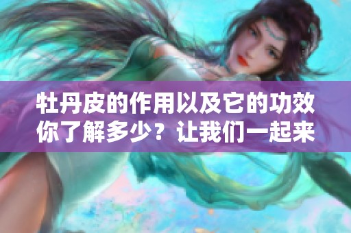 牡丹皮的作用以及它的功效你了解多少？让我们一起来探讨这个话题。