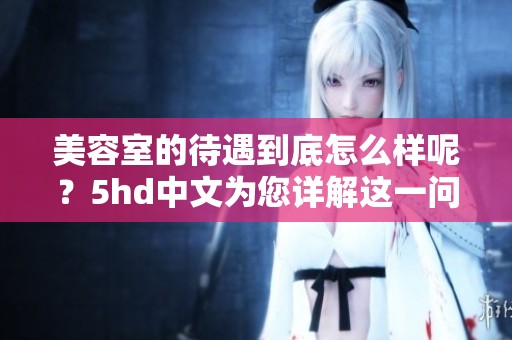 美容室的待遇到底怎么样呢？5hd中文为您详解这一问题。