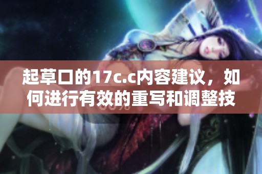起草口的17c.c内容建议，如何进行有效的重写和调整技巧