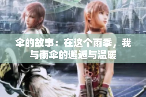 伞的故事：在这个雨季，我与雨伞的邂逅与温暖