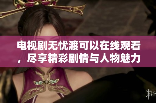 电视剧无忧渡可以在线观看，尽享精彩剧情与人物魅力