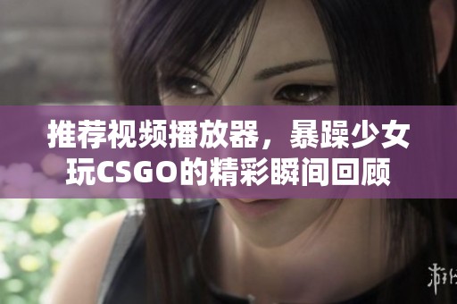 推荐视频播放器，暴躁少女玩CSGO的精彩瞬间回顾
