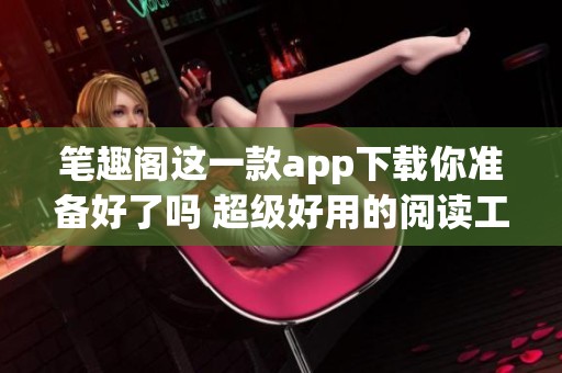 笔趣阁这一款app下载你准备好了吗 超级好用的阅读工具等你来体验