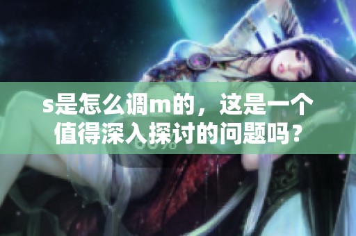 s是怎么调m的，这是一个值得深入探讨的问题吗？