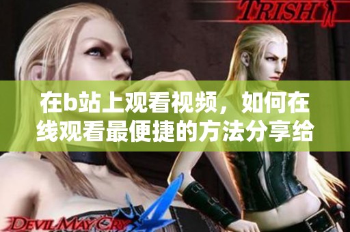 在b站上观看视频，如何在线观看最便捷的方法分享给大家