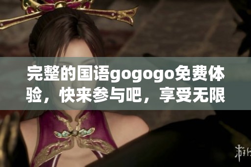 完整的国语gogogo免费体验，快来参与吧，享受无限乐趣！
