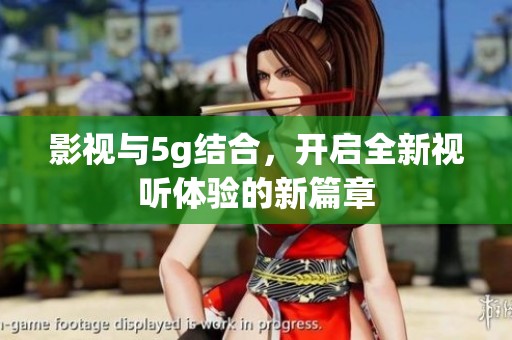 影视与5g结合，开启全新视听体验的新篇章
