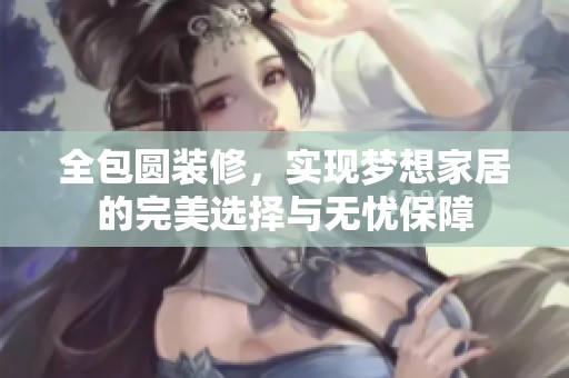 全包圆装修，实现梦想家居的完美选择与无忧保障
