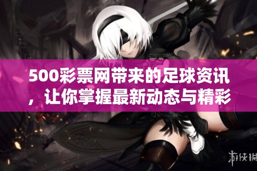 500**网带来的足球资讯，让你掌握最新动态与精彩赛事信息