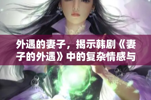 外遇的妻子，揭示韩剧《妻子的外遇》中的复杂情感与背叛故事