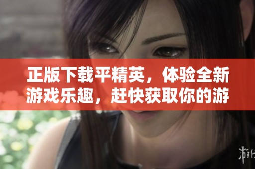 正版下载平精英，体验全新游戏乐趣，赶快获取你的游戏副本吧