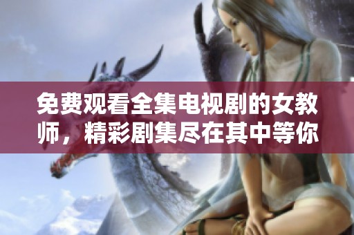 免费观看全集电视剧的女教师，精彩剧集尽在其中等你来欣赏