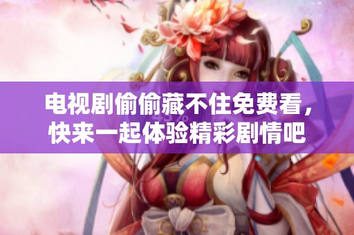 电视剧偷偷藏不住免费看，快来一起体验精彩剧情吧