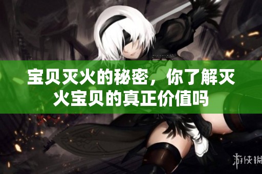 宝贝灭火的秘密，你了解灭火宝贝的真正价值吗