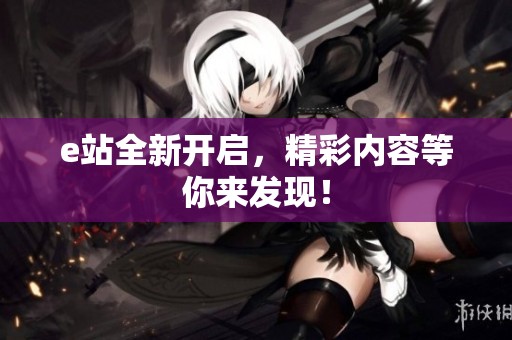 e站全新开启，精彩内容等你来发现！
