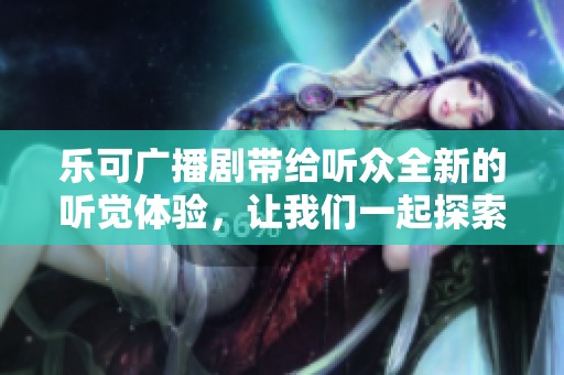 乐可广播剧带给听众全新的听觉体验，让我们一起探索这部作品的魅力所在