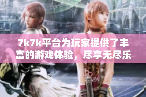 7k7k平台为玩家提供了丰富的游戏体验，尽享无尽乐趣探索！