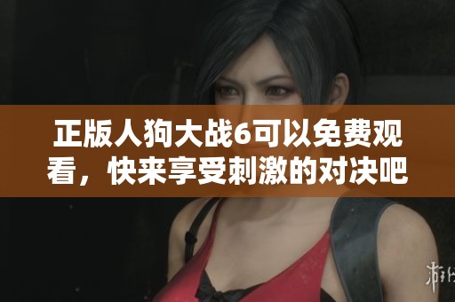 正版人狗大战6可以免费观看，快来享受刺激的对决吧！