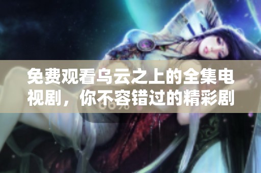 免费观看乌云之上的全集电视剧，你不容错过的精彩剧情