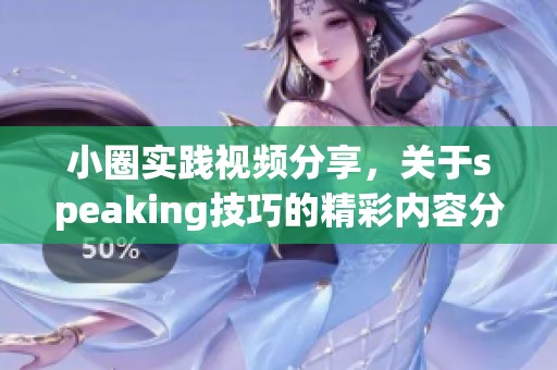 小圈实践视频分享，关于speaking技巧的精彩内容分析