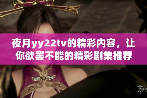 夜月yy22tv的精彩内容，让你欲罢不能的精彩剧集推荐。