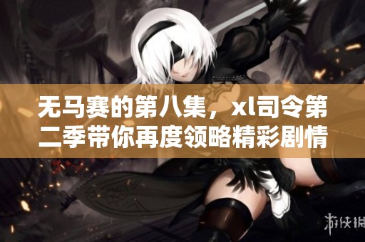 无马赛的第八集，xl司令第二季带你再度领略精彩剧情