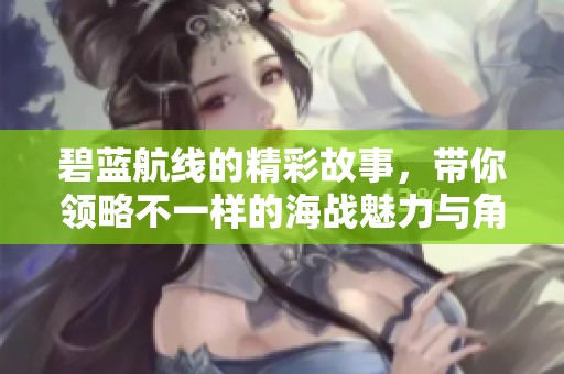 碧蓝航线的精彩故事，带你领略不一样的海战魅力与角色生态
