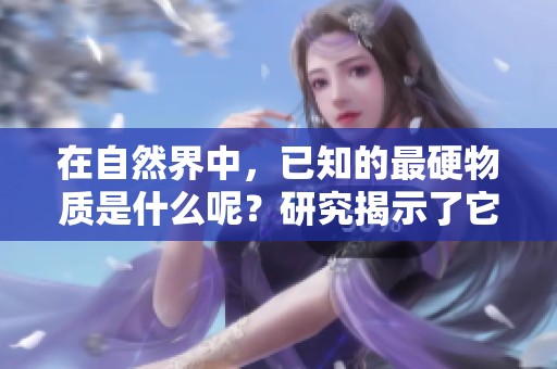 在自然界中，已知的最硬物质是什么呢？研究揭示了它的惊人性质。