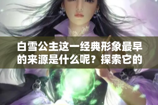 白雪公主这一经典形象最早的来源是什么呢？探索它的起源与背后故事。